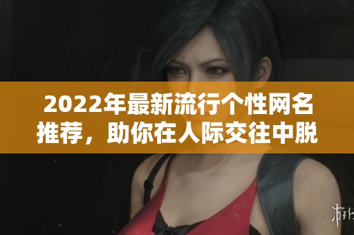 2022年最新流行个性网名推荐，助你在人际交往中脱颖而出