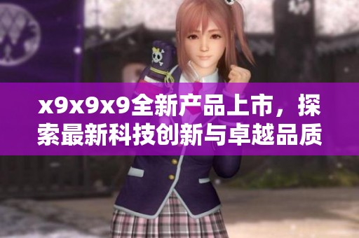 x9x9x9全新产品上市，探索最新科技创新与卓越品质