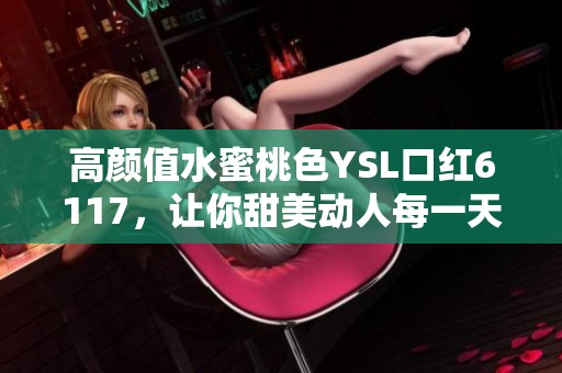 高颜值水蜜桃色YSL口红6117，让你甜美动人每一天