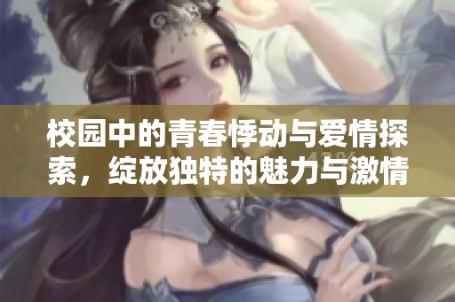 校园中的青春悸动与爱情探索，绽放独特的魅力与激情