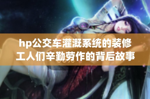 hp公交车灌溉系统的装修工人们辛勤劳作的背后故事