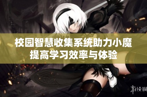 校园智慧收集系统助力小魔提高学习效率与体验
