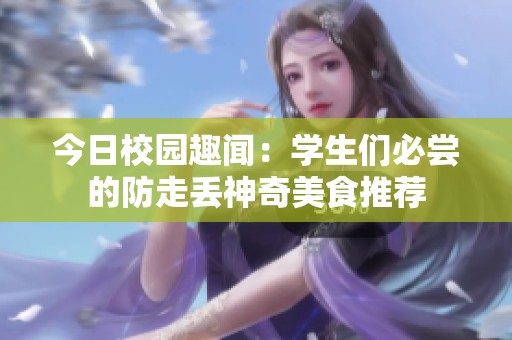 今日校园趣闻：学生们必尝的防走丢神奇美食推荐