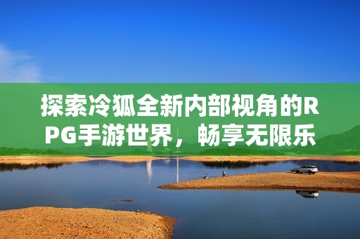 探索冷狐全新内部视角的RPG手游世界，畅享无限乐趣