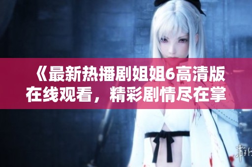 《最新热播剧姐姐6高清版在线观看，精彩剧情尽在掌握》