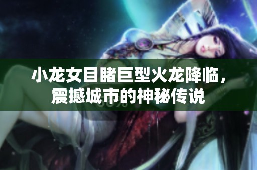 小龙女目睹巨型火龙降临，震撼城市的神秘传说