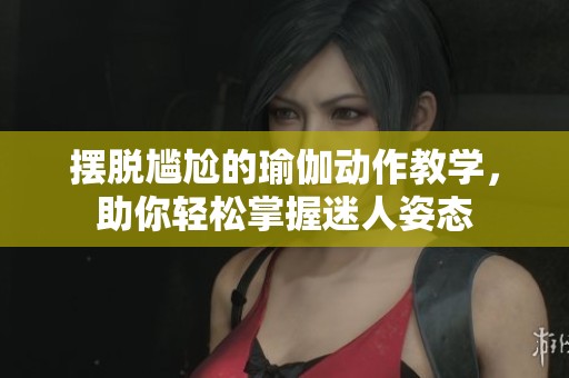摆脱尴尬的瑜伽动作教学，助你轻松掌握迷人姿态