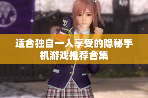 适合独自一人享受的隐秘手机游戏推荐合集