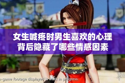 女生喊疼时男生喜欢的心理背后隐藏了哪些情感因素
