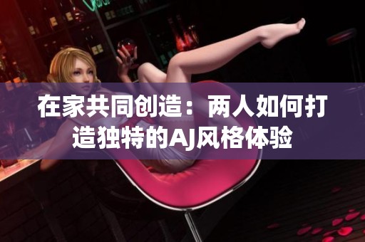 在家共同创造：两人如何打造独特的AJ风格体验