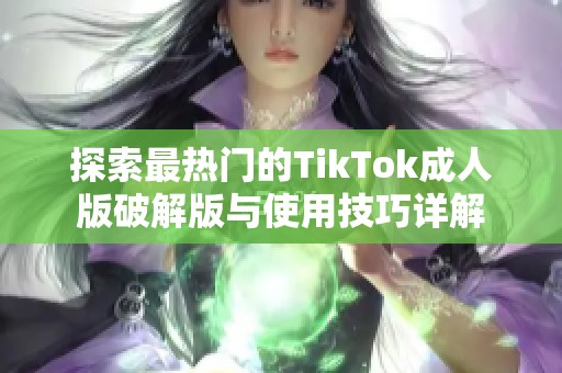 探索最热门的TikTok成人版破解版与使用技巧详解