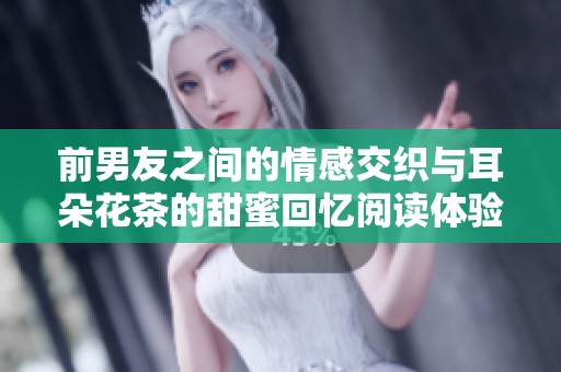 前男友之间的情感交织与耳朵花茶的甜蜜回忆阅读体验