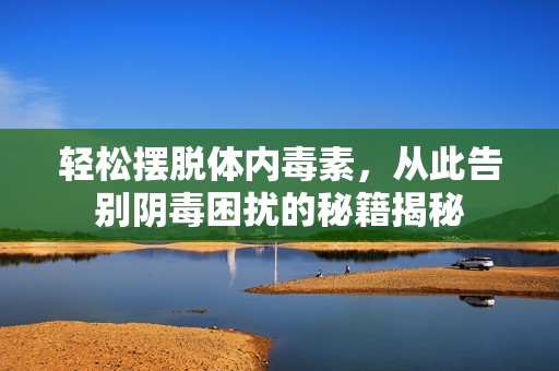 轻松摆脱体内毒素，从此告别阴毒困扰的秘籍揭秘