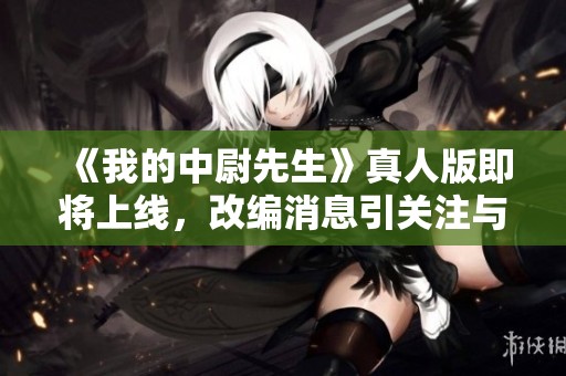 《我的中尉先生》真人版即将上线，改编消息引关注与期待