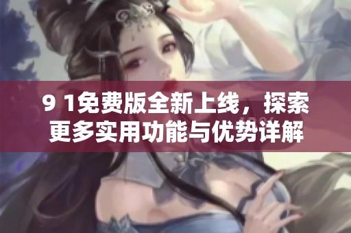 9 1免费版全新上线，探索更多实用功能与优势详解