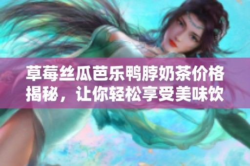 草莓丝瓜芭乐鸭脖奶茶价格揭秘，让你轻松享受美味饮品