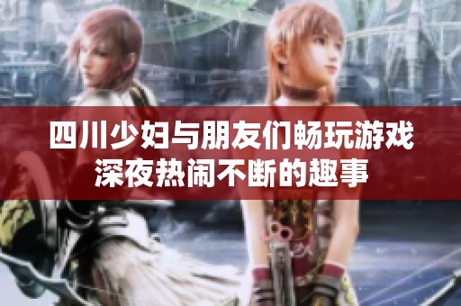 四川少妇与朋友们畅玩游戏深夜热闹不断的趣事