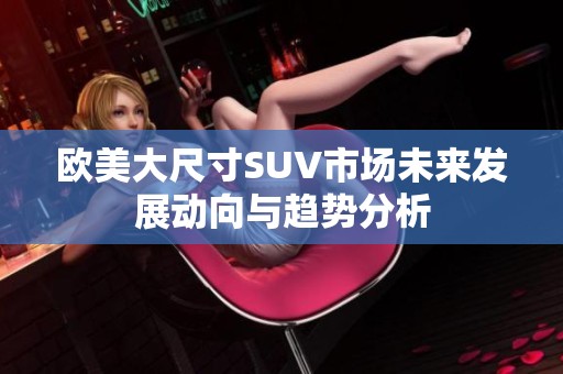 欧美大尺寸SUV市场未来发展动向与趋势分析