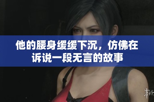 他的腰身缓缓下沉，仿佛在诉说一段无言的故事