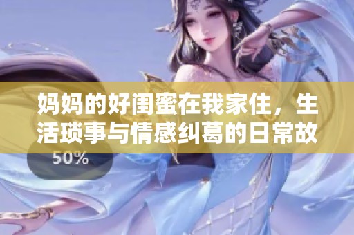 妈妈的好闺蜜在我家住，生活琐事与情感纠葛的日常故事