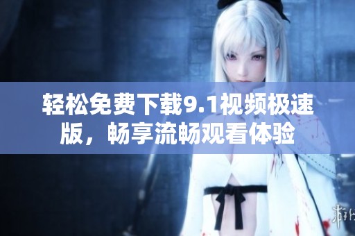 轻松免费下载9.1视频极速版，畅享流畅观看体验
