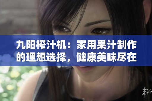 九阳榨汁机：家用果汁制作的理想选择，健康美味尽在掌握