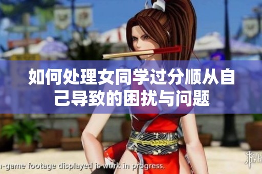如何处理女同学过分顺从自己导致的困扰与问题