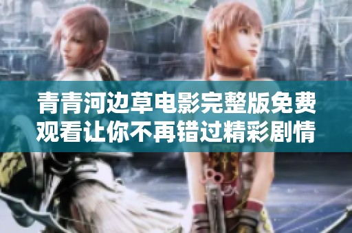 青青河边草电影完整版免费观看让你不再错过精彩剧情