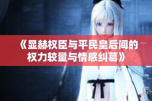 《显赫权臣与平民皇后间的权力较量与情感纠葛》