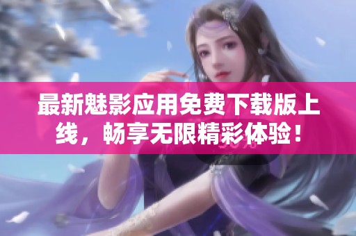 最新魅影应用免费下载版上线，畅享无限精彩体验！
