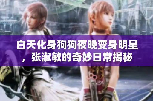 白天化身狗狗夜晚变身明星，张淑敏的奇妙日常揭秘