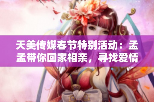 天美传媒春节特别活动：孟孟带你回家相亲，寻找爱情的旅程