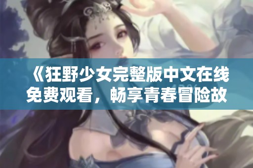 《狂野少女完整版中文在线免费观看，畅享青春冒险故事》