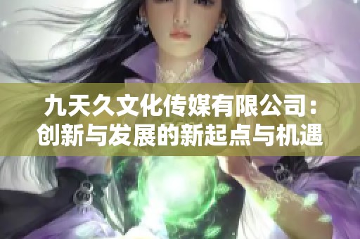 九天久文化传媒有限公司：创新与发展的新起点与机遇