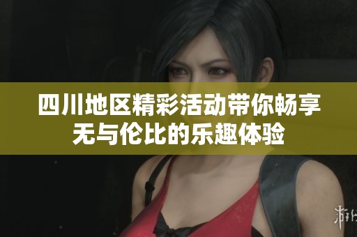 四川地区精彩活动带你畅享无与伦比的乐趣体验