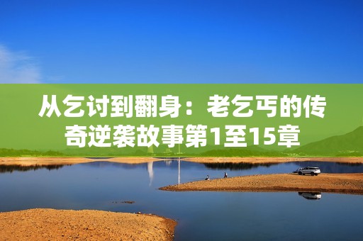 从乞讨到翻身：老乞丐的传奇逆袭故事第1至15章