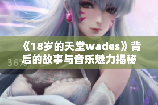《18岁的天堂wades》背后的故事与音乐魅力揭秘