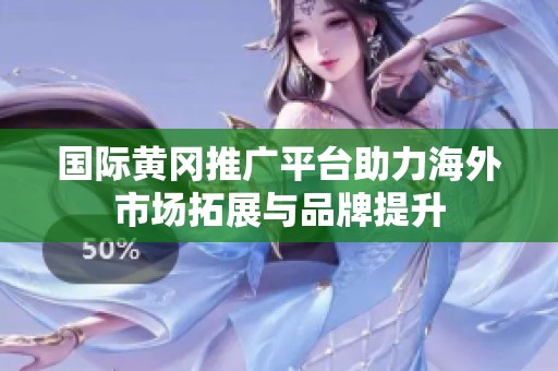 国际黄冈推广平台助力海外市场拓展与品牌提升