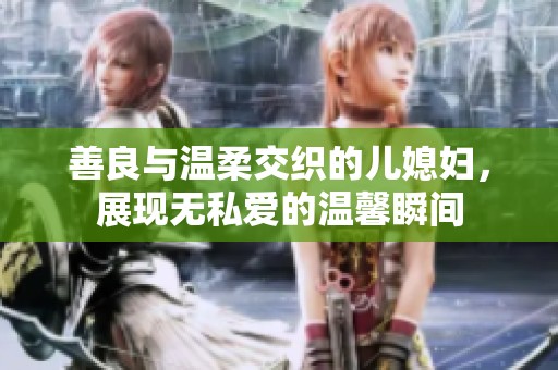 善良与温柔交织的儿媳妇，展现无私爱的温馨瞬间
