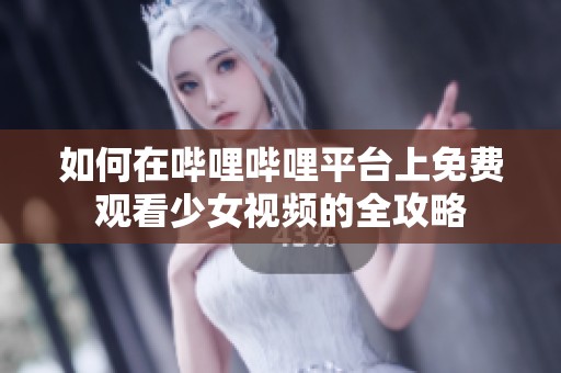 如何在哔哩哔哩平台上免费观看少女视频的全攻略