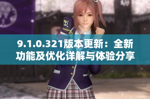 9.1.0.321版本更新：全新功能及优化详解与体验分享