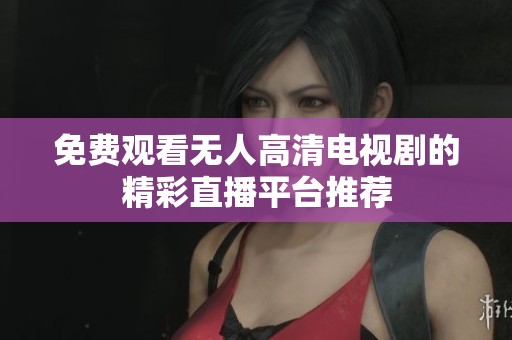 免费观看无人高清电视剧的精彩直播平台推荐
