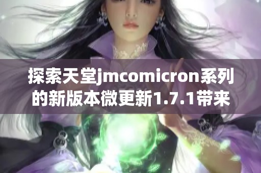 探索天堂jmcomicron系列的新版本微更新1.7.1带来的全新体验