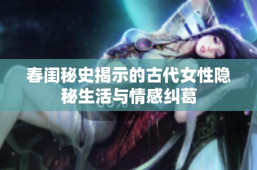 春闺秘史揭示的古代女性隐秘生活与情感纠葛