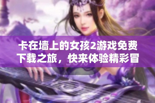 卡在墙上的女孩2游戏免费下载之旅，快来体验精彩冒险！