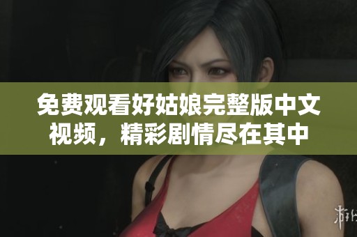 免费观看好姑娘完整版中文视频，精彩剧情尽在其中