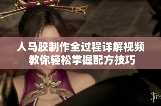 人马胶制作全过程详解视频 教你轻松掌握配方技巧