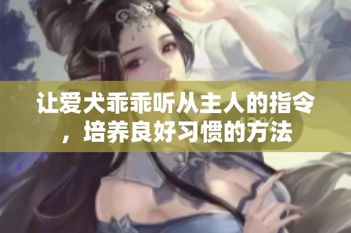 让爱犬乖乖听从主人的指令，培养良好习惯的方法
