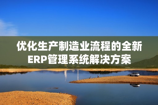 优化生产制造业流程的全新ERP管理系统解决方案