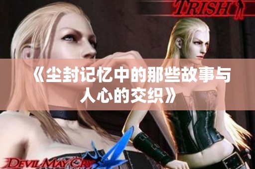 《尘封记忆中的那些故事与人心的交织》